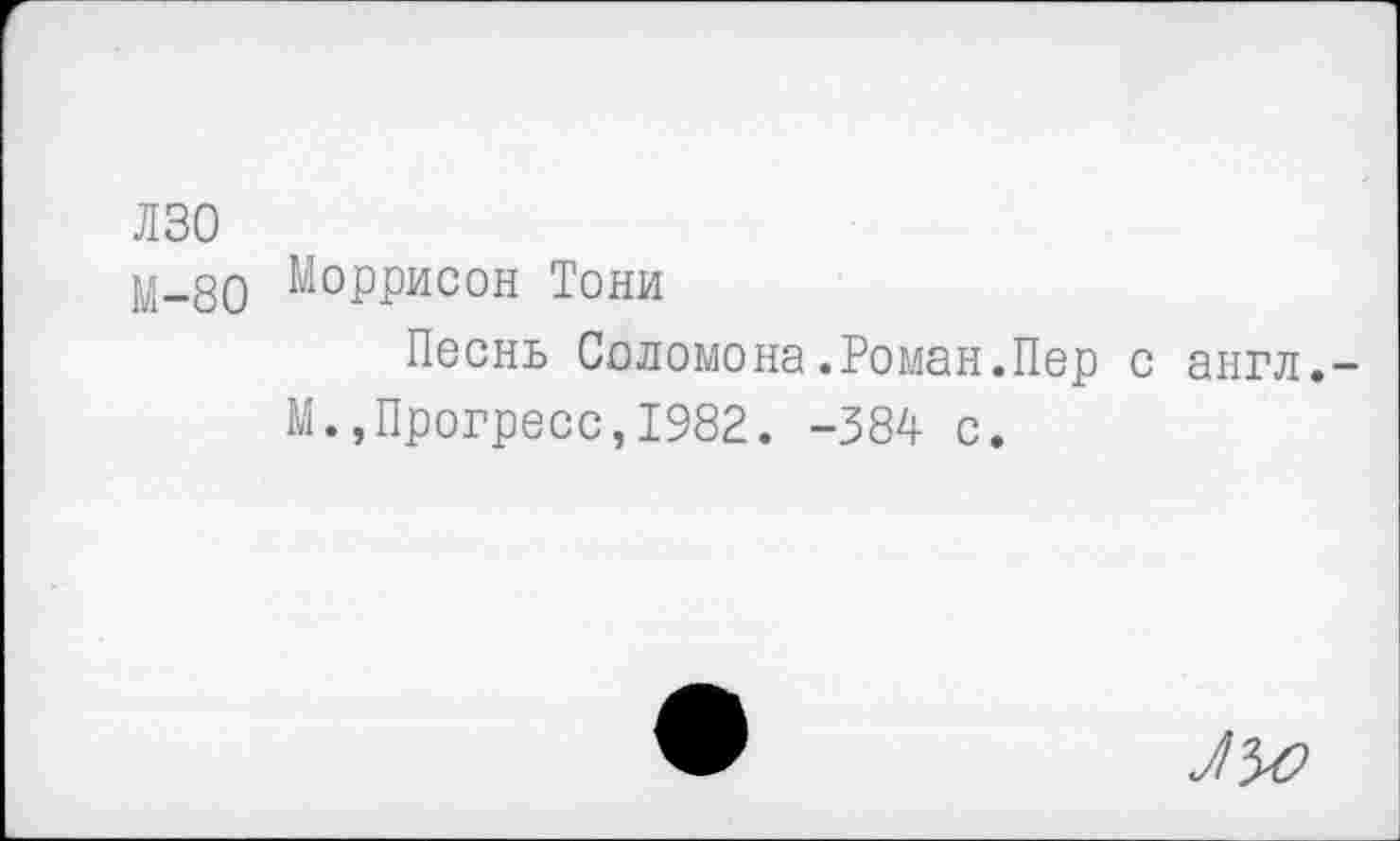 ﻿лзо
у_до Моррисон Тони
Песнь Соломона.Роман.Пер с англ.-М.,Прогресс,1982. -384 с.
ЛУО